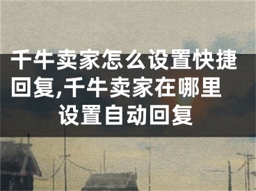 千牛賣家怎么設(shè)置快捷回復(fù),千牛賣家在哪里設(shè)置自動回復(fù)