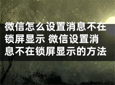 微信怎么設(shè)置消息不在鎖屏顯示 微信設(shè)置消息不在鎖屏顯示的方法