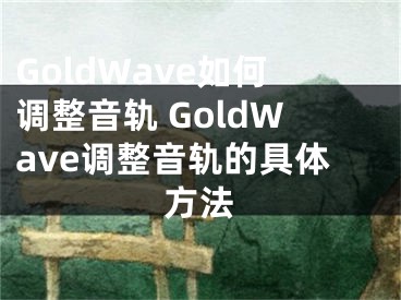 GoldWave如何調(diào)整音軌 GoldWave調(diào)整音軌的具體方法