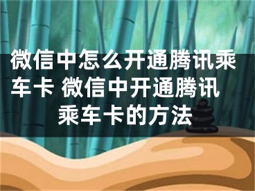 微信中怎么開通騰訊乘車卡 微信中開通騰訊乘車卡的方法