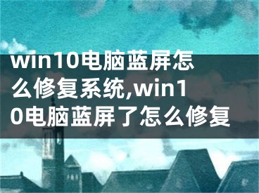 win10電腦藍屏怎么修復系統(tǒng),win10電腦藍屏了怎么修復