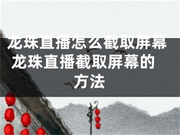 龍珠直播怎么截取屏幕 龍珠直播截取屏幕的方法