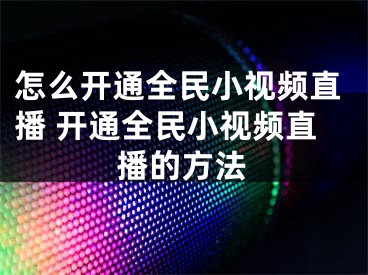 怎么開通全民小視頻直播 開通全民小視頻直播的方法