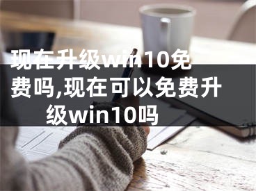 現(xiàn)在升級win10免費嗎,現(xiàn)在可以免費升級win10嗎