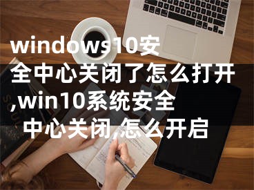 windows10安全中心關(guān)閉了怎么打開,win10系統(tǒng)安全中心關(guān)閉,怎么開啟