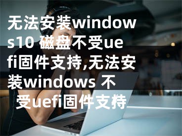 無(wú)法安裝windows10 磁盤(pán)不受uefi固件支持,無(wú)法安裝windows 不受uefi固件支持