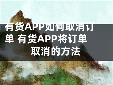 有貨APP如何取消訂單 有貨APP將訂單取消的方法