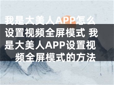 我是大美人APP怎么設(shè)置視頻全屏模式 我是大美人APP設(shè)置視頻全屏模式的方法