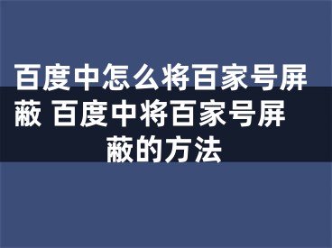 百度中怎么將百家號屏蔽 百度中將百家號屏蔽的方法