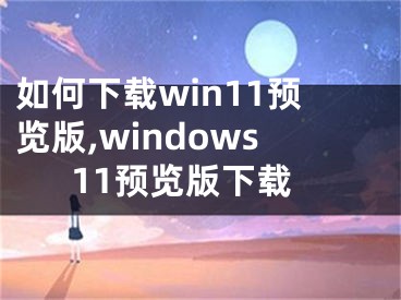 如何下載win11預(yù)覽版,windows11預(yù)覽版下載