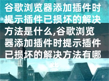 谷歌瀏覽器添加插件時(shí)提示插件已損壞的解決方法是什么,谷歌瀏覽器添加插件時(shí)提示插件已損壞的解決方法有哪些