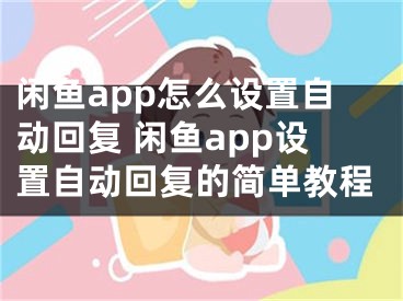 閑魚app怎么設(shè)置自動(dòng)回復(fù) 閑魚app設(shè)置自動(dòng)回復(fù)的簡單教程