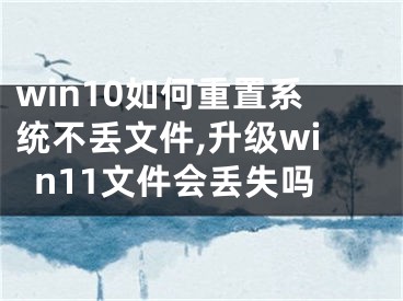 win10如何重置系統(tǒng)不丟文件,升級(jí)win11文件會(huì)丟失嗎