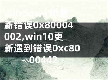 windows10更新錯誤0x80004002,win10更新遇到錯誤0xc8000442