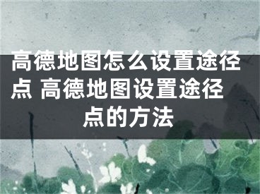 高德地圖怎么設(shè)置途徑點(diǎn) 高德地圖設(shè)置途徑點(diǎn)的方法