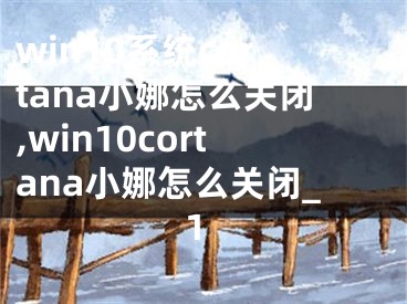 win10系統(tǒng)cortana小娜怎么關閉,win10cortana小娜怎么關閉_1