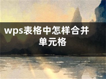 wps表格中怎樣合并單元格