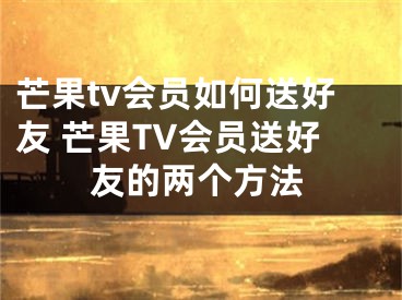 芒果tv會(huì)員如何送好友 芒果TV會(huì)員送好友的兩個(gè)方法