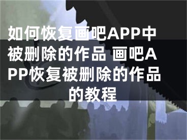 如何恢復(fù)畫吧APP中被刪除的作品 畫吧APP恢復(fù)被刪除的作品的教程