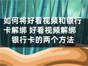 如何將好看視頻和銀行卡解綁 好看視頻解綁銀行卡的兩個方法