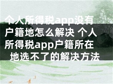 個人所得稅app沒有戶籍地怎么解決 個人所得稅app戶籍所在地選不了的解決方法