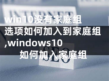 win10沒(méi)有家庭組選項(xiàng)如何加入到家庭組,windows10如何加入家庭組