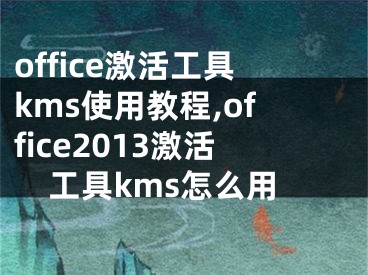 office激活工具kms使用教程,office2013激活工具kms怎么用