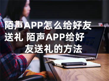 陌聲APP怎么給好友送禮 陌聲APP給好友送禮的方法