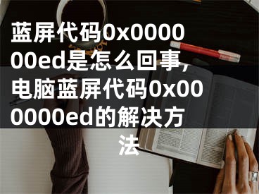 藍(lán)屏代碼0x000000ed是怎么回事,電腦藍(lán)屏代碼0x000000ed的解決方法