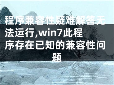 程序兼容性疑難解答無法運行,win7此程序存在已知的兼容性問題