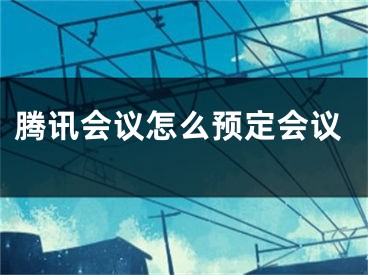 騰訊會議怎么預(yù)定會議