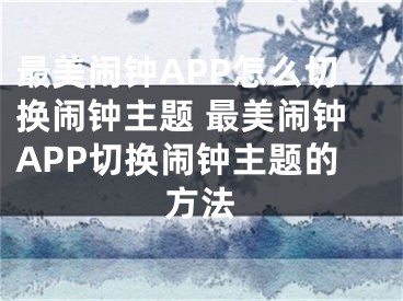 最美鬧鐘APP怎么切換鬧鐘主題 最美鬧鐘APP切換鬧鐘主題的方法