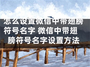 怎么設置微信中帶翅膀符號名字 微信中帶翅膀符號名字設置方法