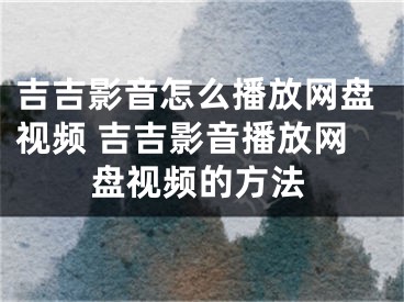 吉吉影音怎么播放網(wǎng)盤視頻 吉吉影音播放網(wǎng)盤視頻的方法