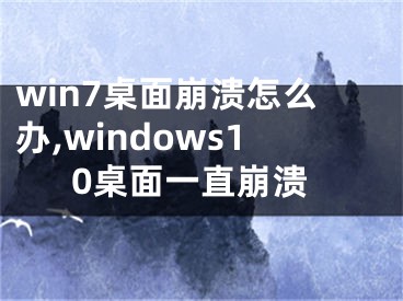 win7桌面崩潰怎么辦,windows10桌面一直崩潰