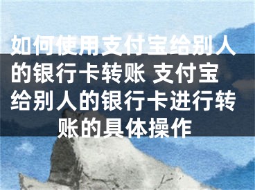 如何使用支付寶給別人的銀行卡轉(zhuǎn)賬 支付寶給別人的銀行卡進行轉(zhuǎn)賬的具體操作