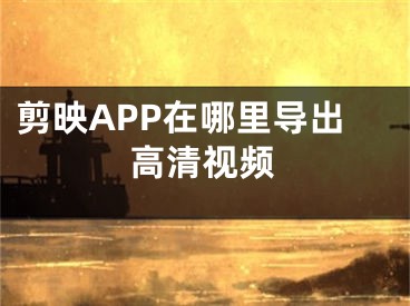 剪映APP在哪里導(dǎo)出高清視頻