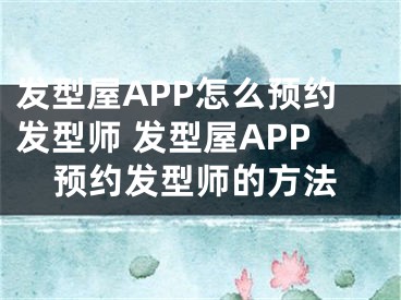 發(fā)型屋APP怎么預(yù)約發(fā)型師 發(fā)型屋APP預(yù)約發(fā)型師的方法