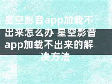 星空影音app加載不出來怎么辦 星空影音app加載不出來的解決方法