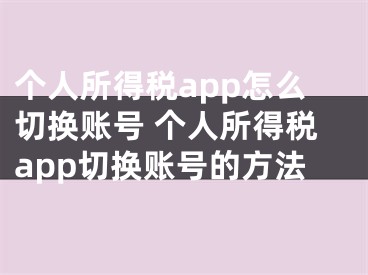 個人所得稅app怎么切換賬號 個人所得稅app切換賬號的方法