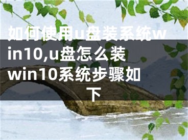 如何使用u盤裝系統(tǒng)win10,u盤怎么裝win10系統(tǒng)步驟如下