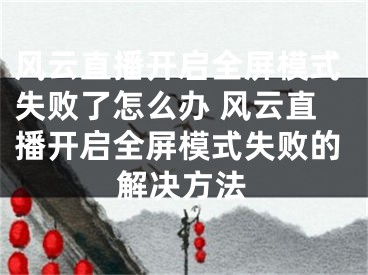 風(fēng)云直播開啟全屏模式失敗了怎么辦 風(fēng)云直播開啟全屏模式失敗的解決方法