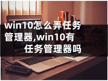 win10怎么弄任務(wù)管理器,win10有任務(wù)管理器嗎