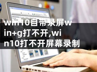 win10自帶錄屏win+g打不開,win10打不開屏幕錄制