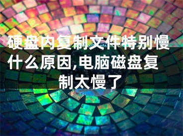 硬盤內(nèi)復(fù)制文件特別慢什么原因,電腦磁盤復(fù)制太慢了