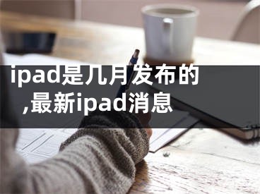 ipad是幾月發(fā)布的,最新ipad消息