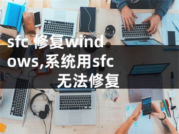 sfc 修復windows,系統(tǒng)用sfc無法修復