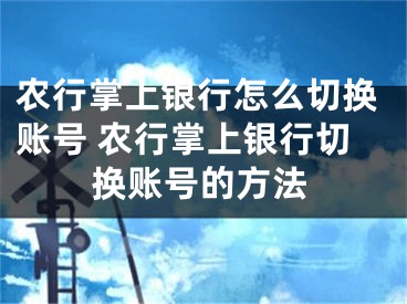 農(nóng)行掌上銀行怎么切換賬號 農(nóng)行掌上銀行切換賬號的方法