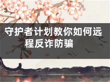 守護(hù)者計(jì)劃教你如何遠(yuǎn)程反詐防騙 