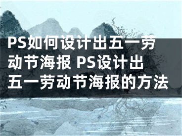 PS如何設(shè)計(jì)出五一勞動(dòng)節(jié)海報(bào) PS設(shè)計(jì)出五一勞動(dòng)節(jié)海報(bào)的方法